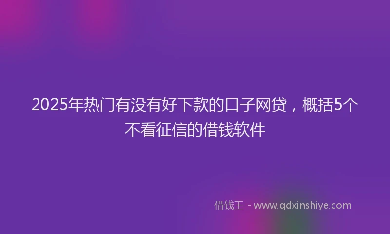 2025年热门有没有好下款的口子网贷，概括5个不看征信的借钱软件