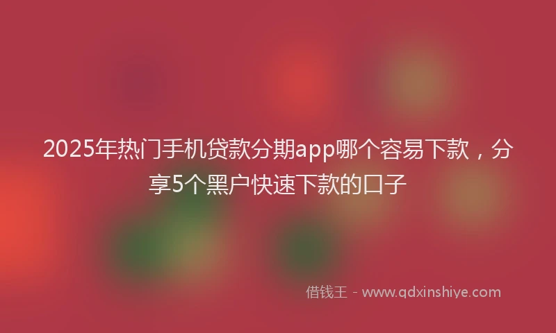 2025年热门手机贷款分期app哪个容易下款，分享5个黑户快速下款的口子