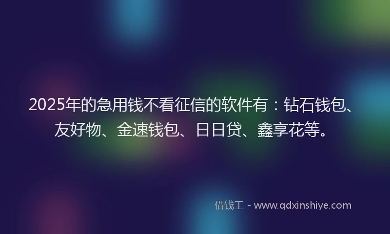 2025年的急用钱不看征信的软件有：钻石钱包、友好物、金速钱包、日日贷、鑫享花等。