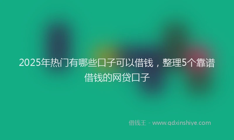 2025年热门有哪些口子可以借钱，整理5个靠谱借钱的网贷口子