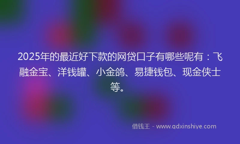 2025年的最近好下款的网贷口子有哪些呢有：飞融金宝、洋钱罐、小金鸽、易捷钱包、现金侠士等。