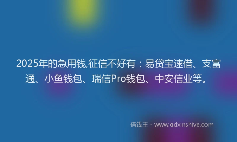 2025年的急用钱,征信不好有：易贷宝速借、支富通、小鱼钱包、瑞信Pro钱包、中安信业等。
