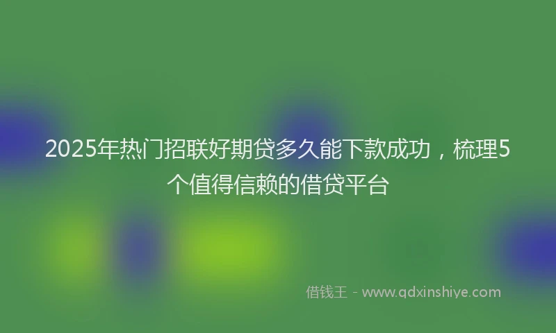2025年热门招联好期贷多久能下款成功，梳理5个值得信赖的借贷平台