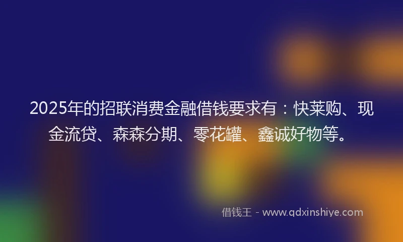 2025年的招联消费金融借钱要求有：快莱购、现金流贷、森森分期、零花罐、鑫诚好物等。
