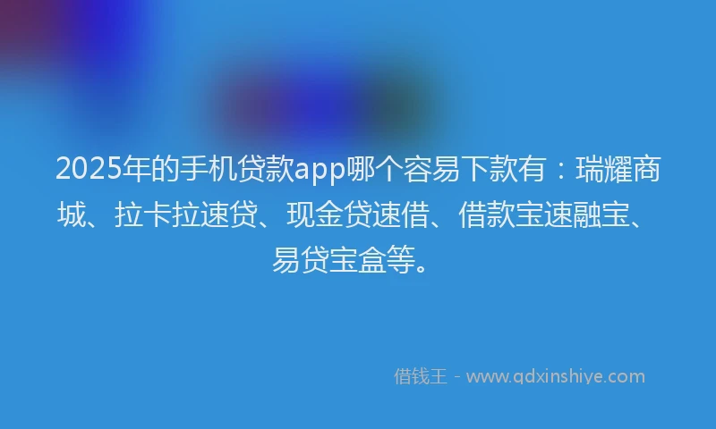 2025年的手机贷款app哪个容易下款有：瑞耀商城、拉卡拉速贷、现金贷速借、借款宝速融宝、易贷宝盒等。