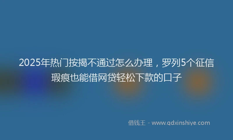 2025年热门按揭不通过怎么办理，罗列5个征信瑕疵也能借网贷轻松下款的口子