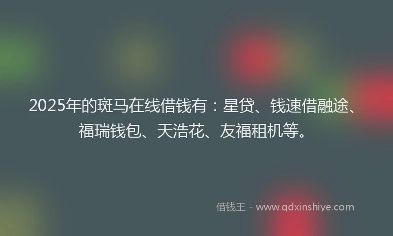 2025年的斑马在线借钱有：星贷、钱速借融途、福瑞钱包、天浩花、友福租机等。