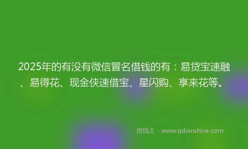 2025年的有没有微信冒名借钱的有：易贷宝速融、易得花、现金侠速借宝、星闪购、享来花等。