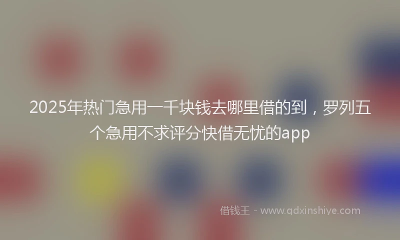 2025年热门急用一千块钱去哪里借的到，罗列五个急用不求评分快借无忧的app