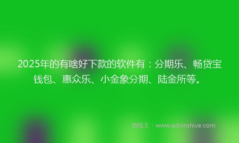 2025年的有啥好下款的软件有：分期乐、畅贷宝钱包、惠众乐、小金象分期、陆金所等。