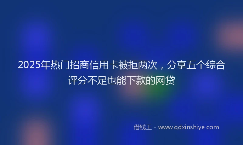 2025年热门招商信用卡被拒两次，分享五个综合评分不足也能下款的网贷