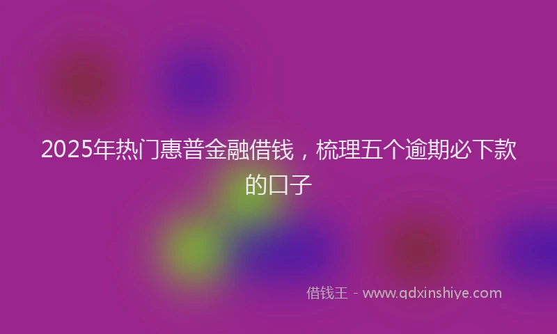 2025年热门惠普金融借钱，梳理五个逾期必下款的口子