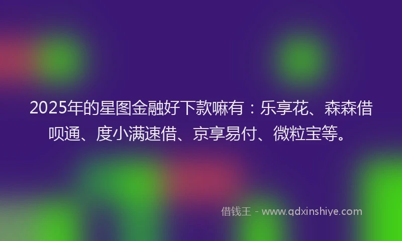 2025年的星图金融好下款嘛有：乐享花、森森借呗通、度小满速借、京享易付、微粒宝等。