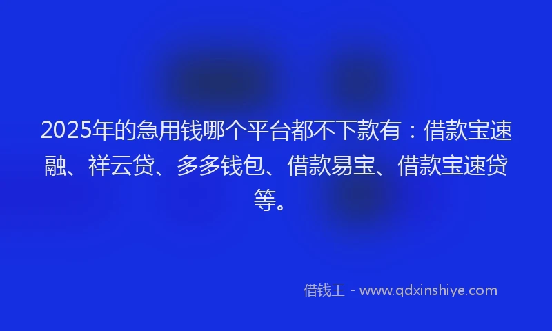 2025年的急用钱哪个平台都不下款有：借款宝速融、祥云贷、多多钱包、借款易宝、借款宝速贷等。