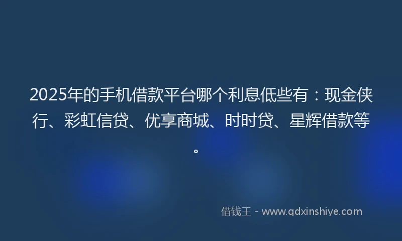 2025年的手机借款平台哪个利息低些有：现金侠行、彩虹信贷、优享商城、时时贷、星辉借款等。
