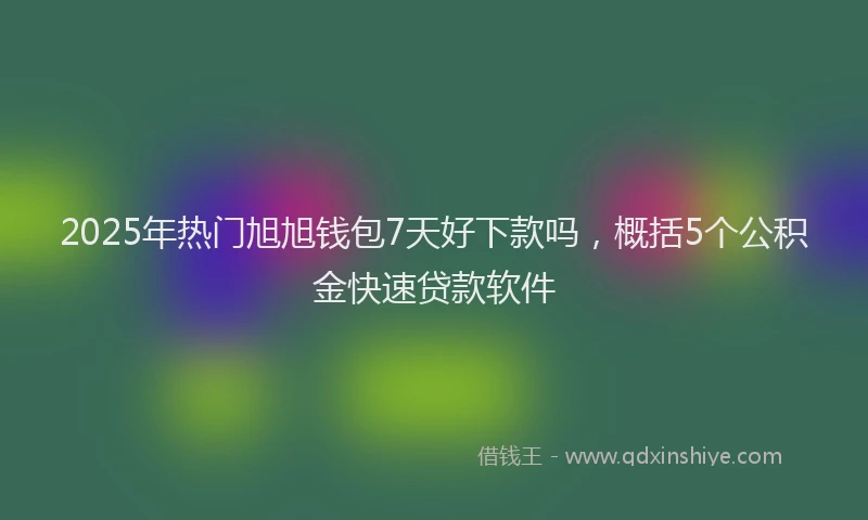 2025年热门旭旭钱包7天好下款吗，概括5个公积金快速贷款软件