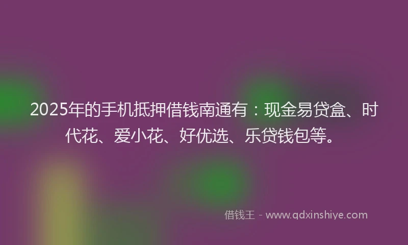 2025年的手机抵押借钱南通有：现金易贷盒、时代花、爱小花、好优选、乐贷钱包等。