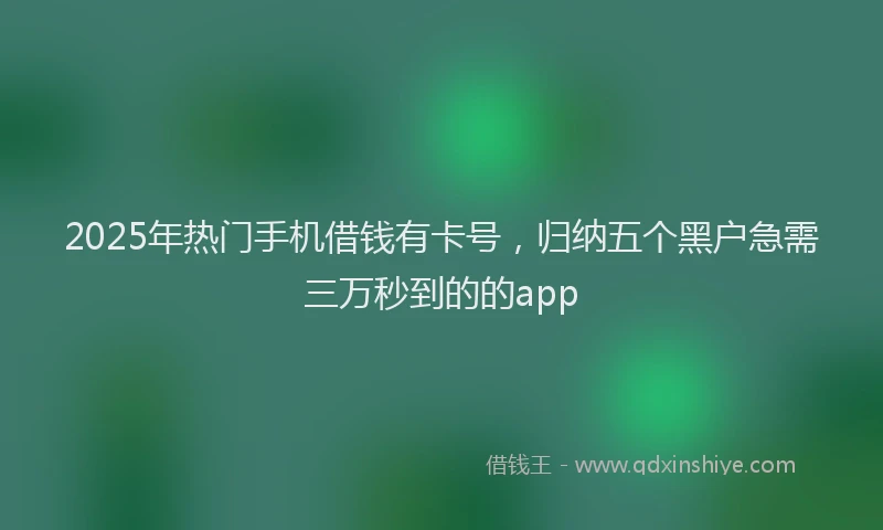 2025年热门手机借钱有卡号，归纳五个黑户急需三万秒到的的app