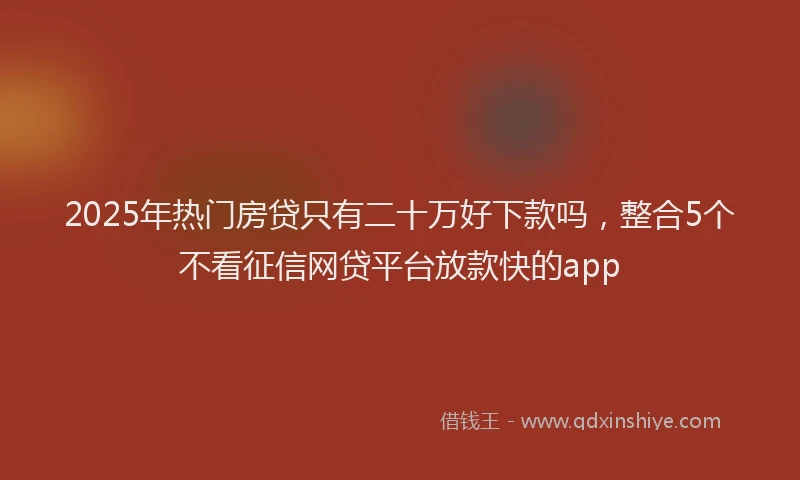 2025年热门房贷只有二十万好下款吗，整合5个不看征信网贷平台放款快的app