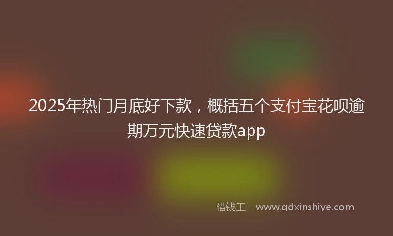 2025年热门月底好下款，概括五个支付宝花呗逾期万元快速贷款app