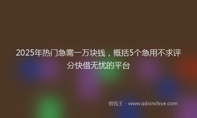 2025年热门急需一万块钱，概括5个急用不求评分快借无忧的平台