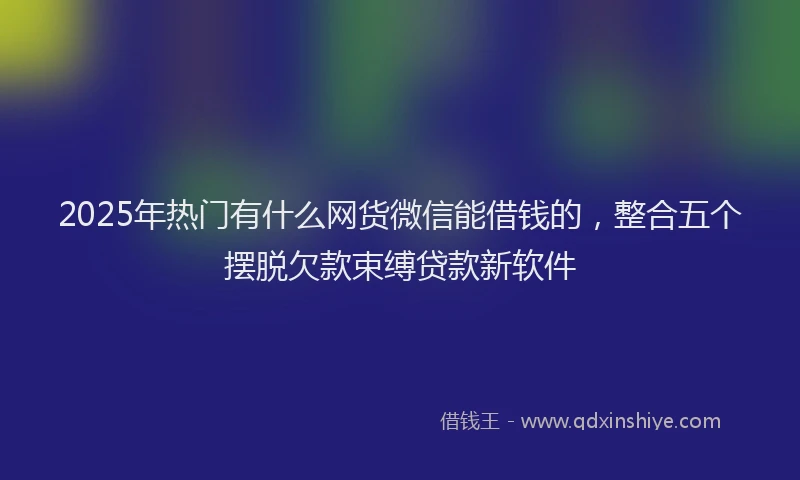 2025年热门有什么网货微信能借钱的，整合五个摆脱欠款束缚贷款新软件