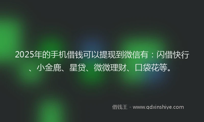 2025年的手机借钱可以提现到微信有：闪借快行、小金鹿、星贷、微微理财、口袋花等。