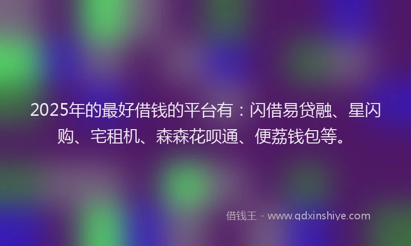 2025年的最好借钱的平台有：闪借易贷融、星闪购、宅租机、森森花呗通、便荔钱包等。