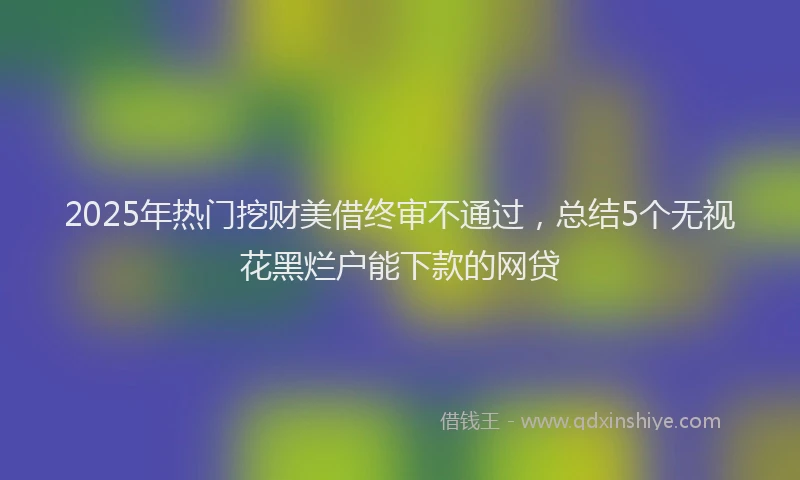 2025年热门挖财美借终审不通过，总结5个无视花黑烂户能下款的网贷