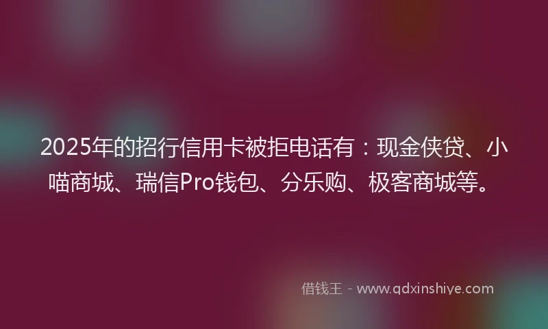 2025年的招行信用卡被拒电话有：现金侠贷、小喵商城、瑞信Pro钱包、分乐购、极客商城等。