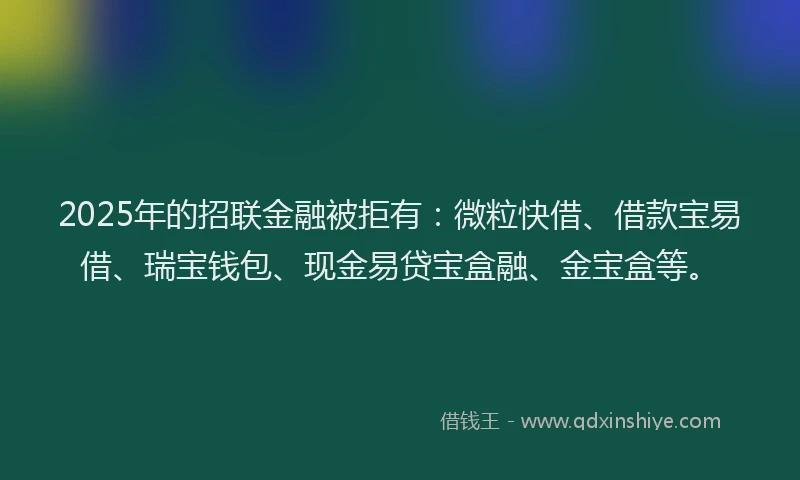 2025年的招联金融被拒有：微粒快借、借款宝易借、瑞宝钱包、现金易贷宝盒融、金宝盒等。