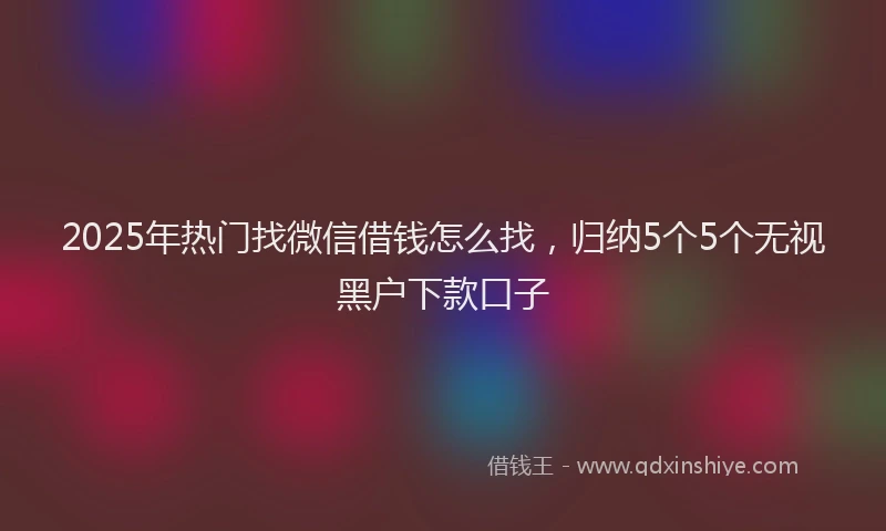 2025年热门找微信借钱怎么找，归纳5个5个无视黑户下款口子