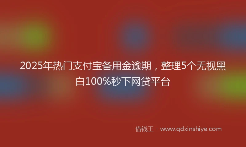 2025年热门支付宝备用金逾期，整理5个无视黑白100%秒下网贷平台