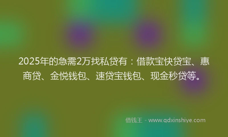 2025年的急需2万找私贷有：借款宝快贷宝、惠商贷、金悦钱包、速贷宝钱包、现金秒贷等。