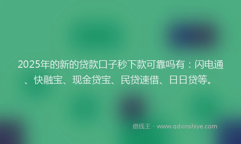 2025年的新的贷款口子秒下款可靠吗有：闪电通、快融宝、现金贷宝、民贷速借、日日贷等。