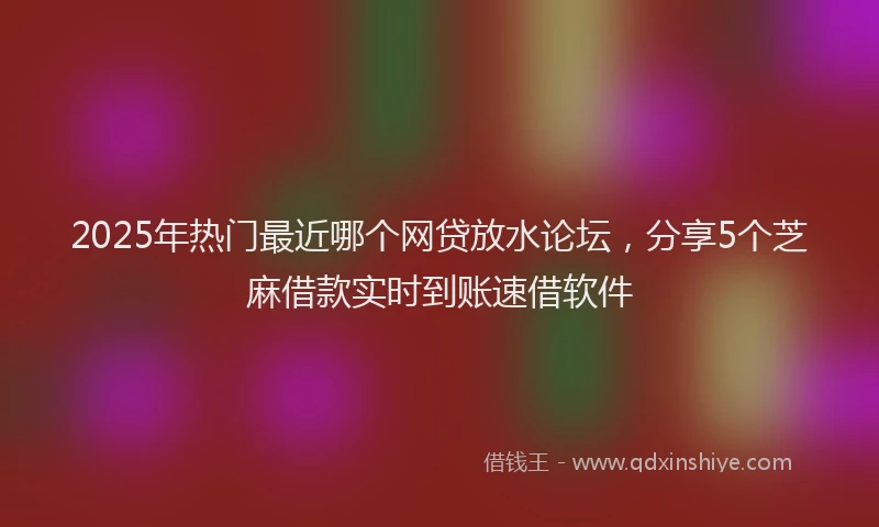 2025年热门最近哪个网贷放水论坛，分享5个芝麻借款实时到账速借软件