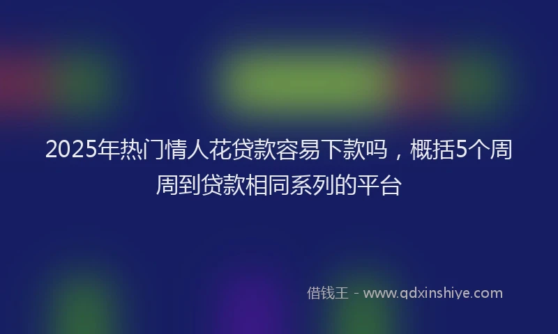 2025年热门情人花贷款容易下款吗，概括5个周周到贷款相同系列的平台