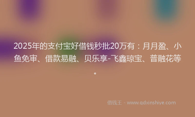 2025年的支付宝好借钱秒批20万有：月月盈、小鱼免审、借款易融、贝乐享-飞鑫琼宝、普融花等。