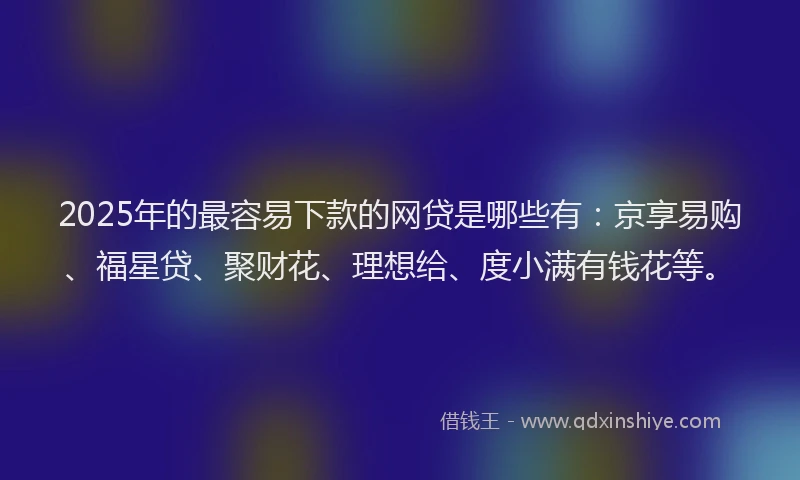 2025年的最容易下款的网贷是哪些有：京享易购、福星贷、聚财花、理想给、度小满有钱花等。