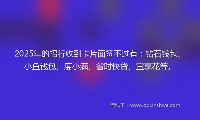 2025年的招行收到卡片面签不过有：钻石钱包、小鱼钱包、度小满、省时快贷、宜享花等。