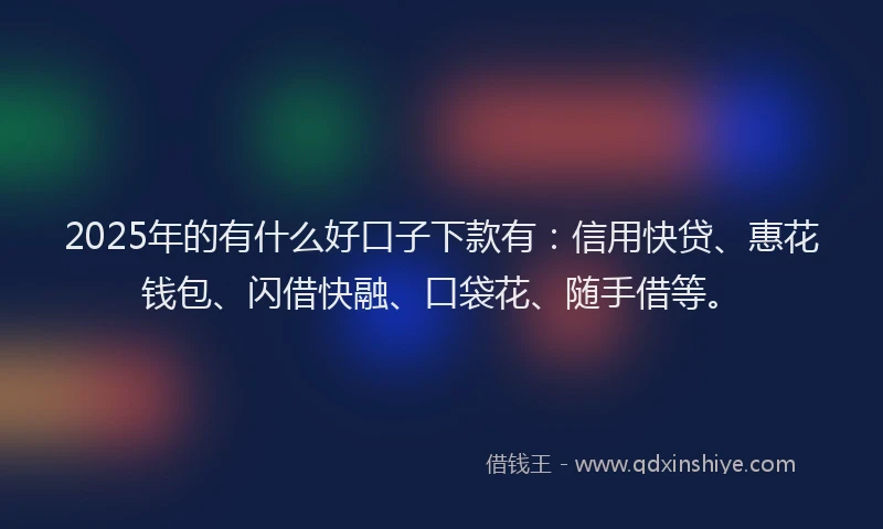 2025年的有什么好口子下款有：信用快贷、惠花钱包、闪借快融、口袋花、随手借等。