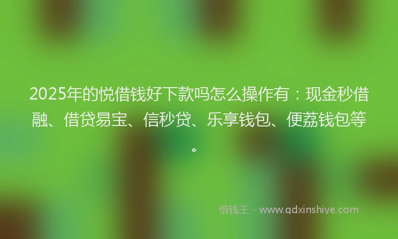 2025年的悦借钱好下款吗怎么操作有：现金秒借融、借贷易宝、信秒贷、乐享钱包、便荔钱包等。