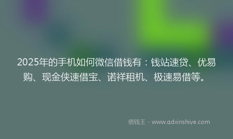 2025年的手机如何微信借钱有：钱站速贷、优易购、现金侠速借宝、诺祥租机、极速易借等。