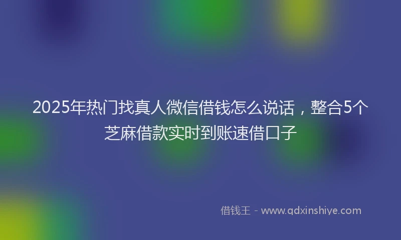 2025年热门找真人微信借钱怎么说话，整合5个芝麻借款实时到账速借口子
