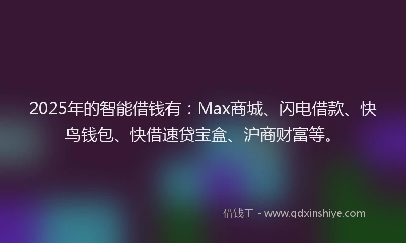 2025年的智能借钱有：Max商城、闪电借款、快鸟钱包、快借速贷宝盒、沪商财富等。
