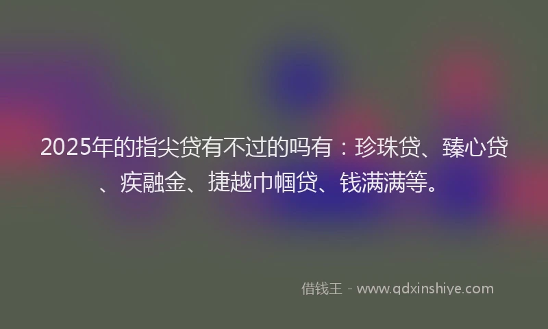 2025年的指尖贷有不过的吗有：珍珠贷、臻心贷、疾融金、捷越巾帼贷、钱满满等。