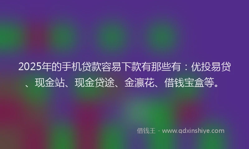 2025年的手机贷款容易下款有那些有：优投易贷、现金站、现金贷途、金瀛花、借钱宝盒等。