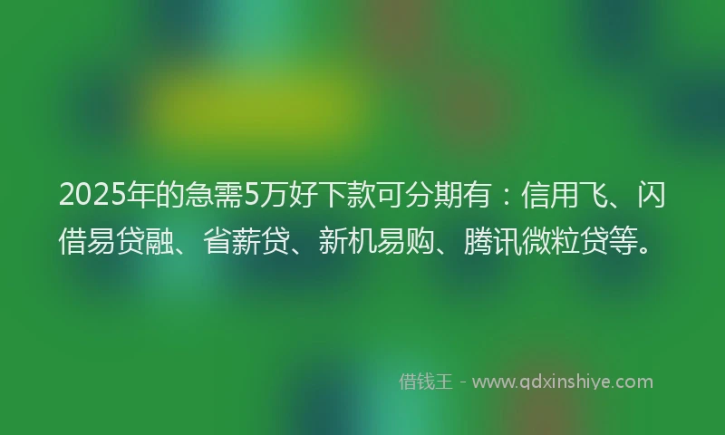 2025年的急需5万好下款可分期有：信用飞、闪借易贷融、省薪贷、新机易购、腾讯微粒贷等。