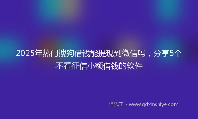 2025年热门搜狗借钱能提现到微信吗，分享5个不看征信小额借钱的软件
