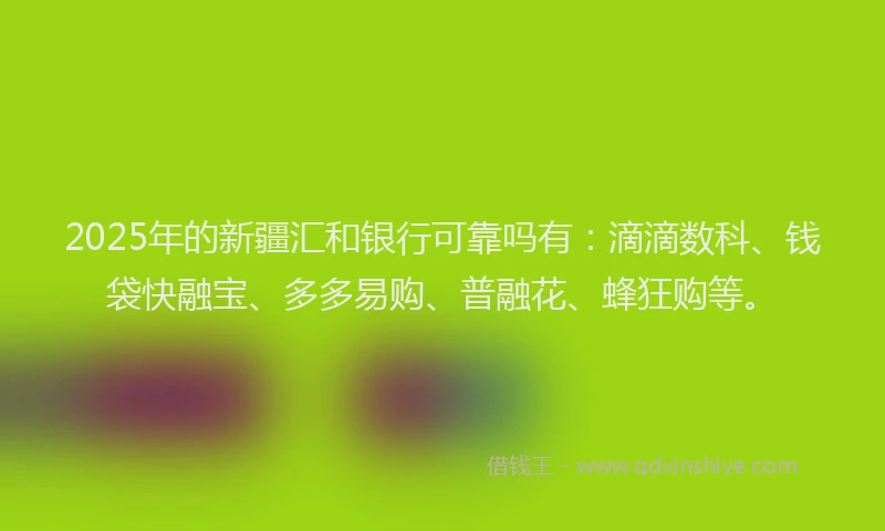 2025年的新疆汇和银行可靠吗有：滴滴数科、钱袋快融宝、多多易购、普融花、蜂狂购等。